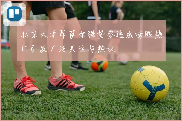 北京大学昂萨尔强势参选成榜眼热门引发广泛关注与热议