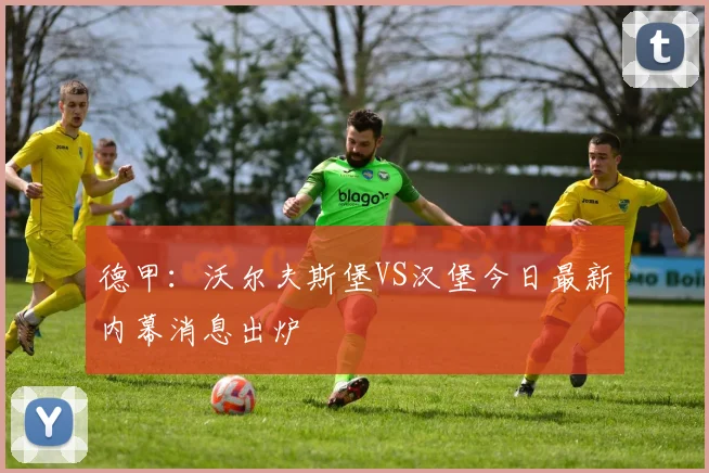 德甲：沃尔夫斯堡VS汉堡今日最新内幕消息出炉